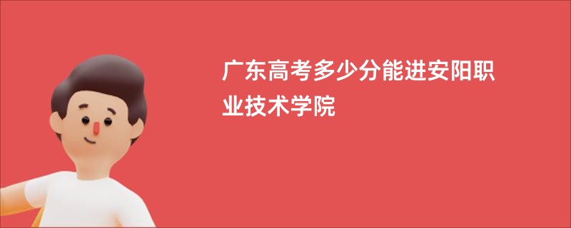 广东高考多少分能进安阳职业技术学院