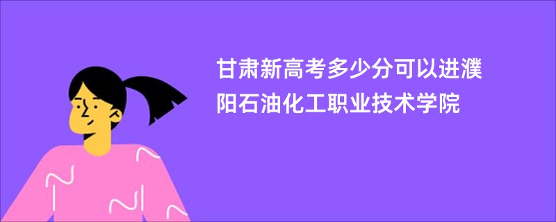 甘肃新高考多少分可以进濮阳石油化工职业技术学院