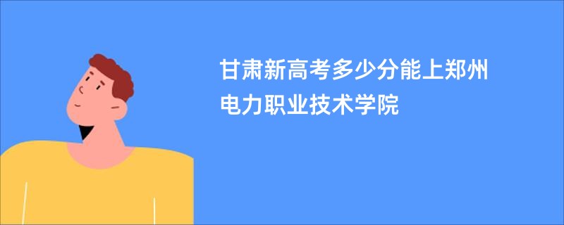 甘肃新高考多少分能上郑州电力职业技术学院