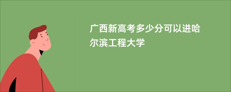 广西新高考多少分可以进哈尔滨工程大学