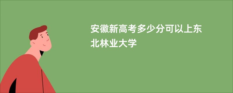 安徽新高考多少分可以上东北林业大学