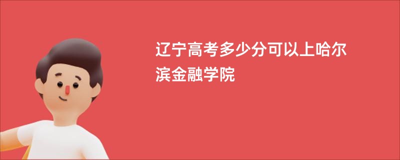 辽宁高考多少分可以上哈尔滨金融学院