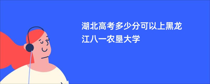 湖北高考多少分可以上黑龙江八一农垦大学