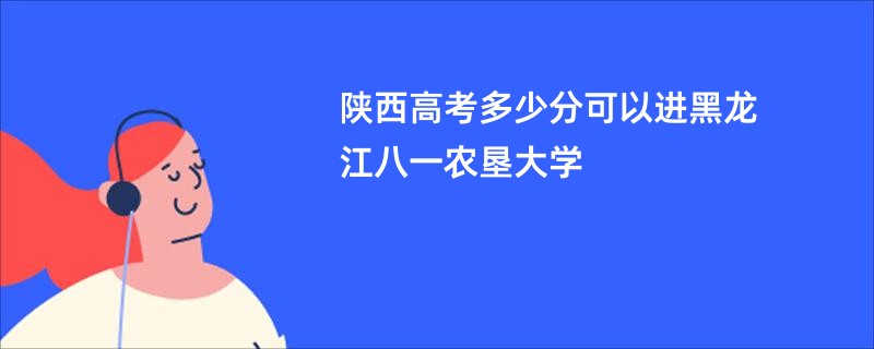 陕西高考多少分可以进黑龙江八一农垦大学