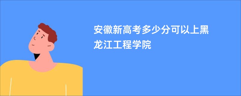 安徽新高考多少分可以上黑龙江工程学院