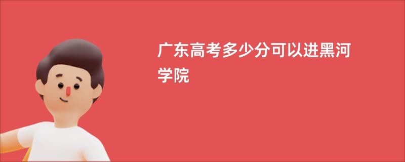 广东高考多少分可以进黑河学院