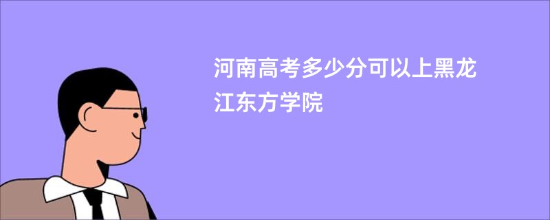 河南高考多少分可以上黑龙江东方学院