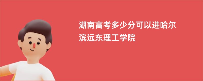 湖南高考多少分可以进哈尔滨远东理工学院