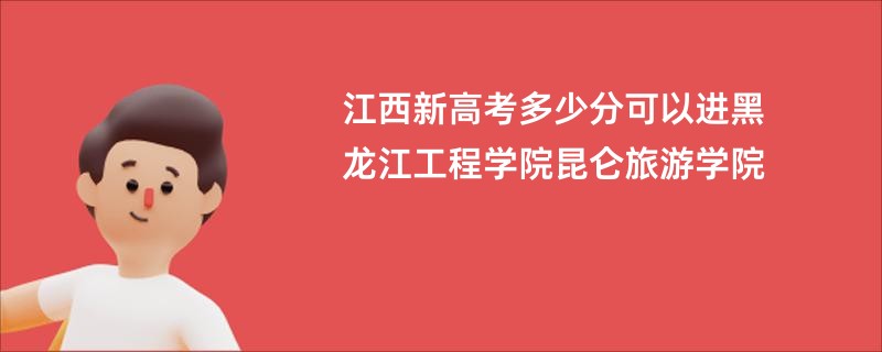 江西新高考多少分可以进黑龙江工程学院昆仑旅游学院