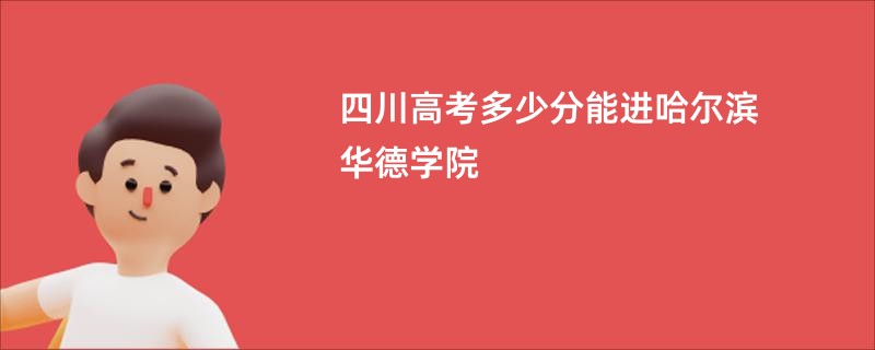 四川高考多少分能进哈尔滨华德学院