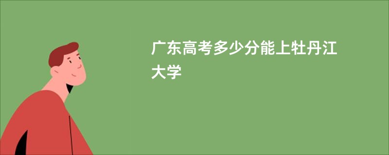 广东高考多少分能上牡丹江大学
