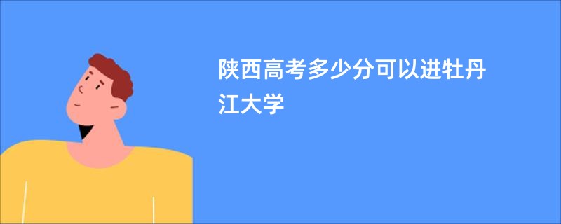 陕西高考多少分可以进牡丹江大学
