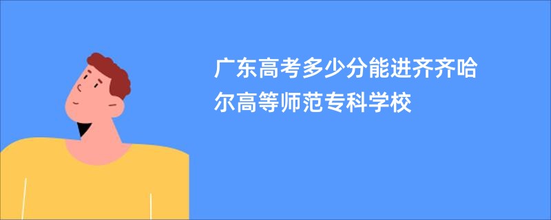 广东高考多少分能进齐齐哈尔高等师范专科学校