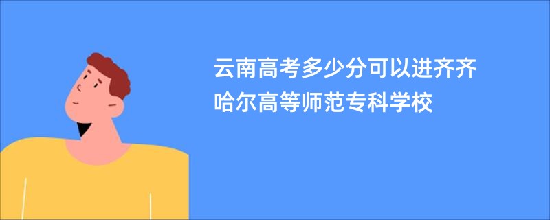 云南高考多少分可以进齐齐哈尔高等师范专科学校