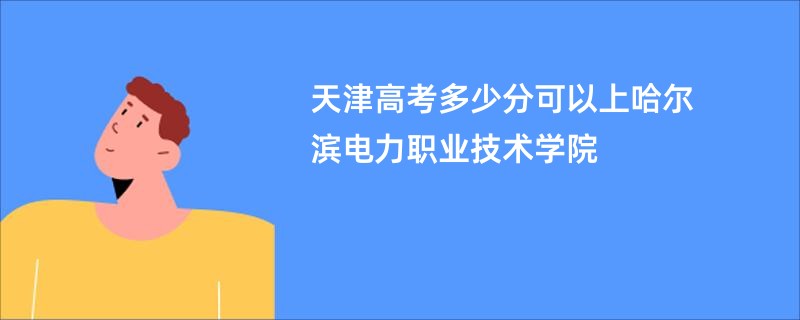 天津高考多少分可以上哈尔滨电力职业技术学院
