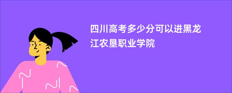四川高考多少分可以进黑龙江农垦职业学院