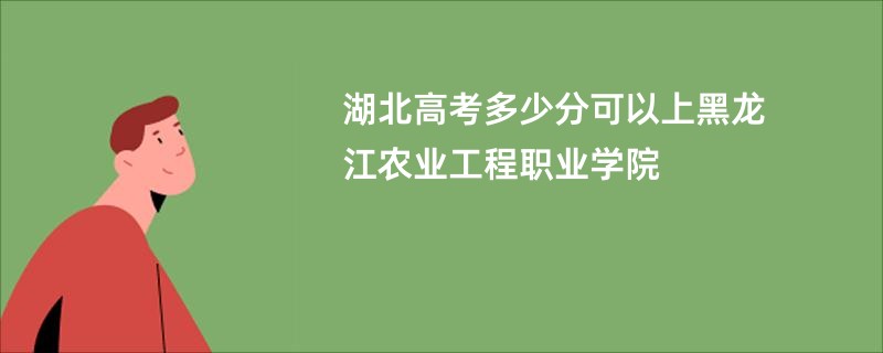 湖北高考多少分可以上黑龙江农业工程职业学院