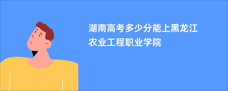 湖南高考多少分能上黑龙江农业工程职业学院