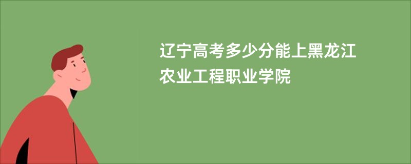 辽宁高考多少分能上黑龙江农业工程职业学院