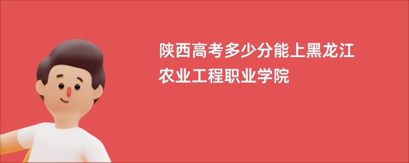 陕西高考多少分能上黑龙江农业工程职业学院