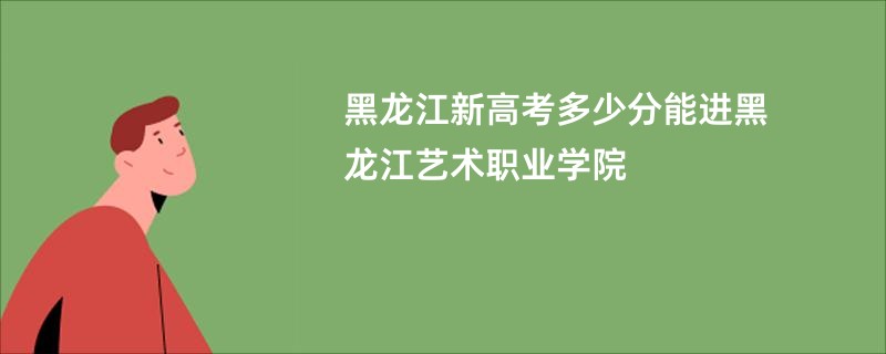 黑龙江新高考多少分能进黑龙江艺术职业学院