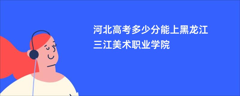 河北高考多少分能上黑龙江三江美术职业学院