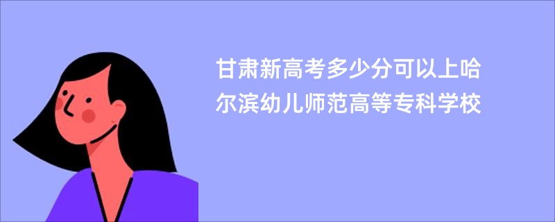 甘肃新高考多少分可以上哈尔滨幼儿师范高等专科学校