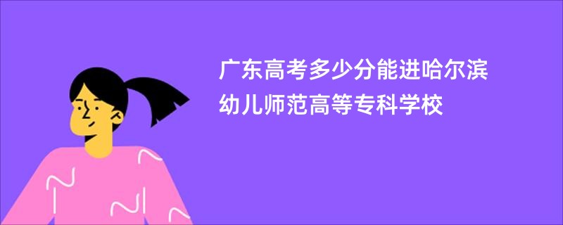 广东高考多少分能进哈尔滨幼儿师范高等专科学校