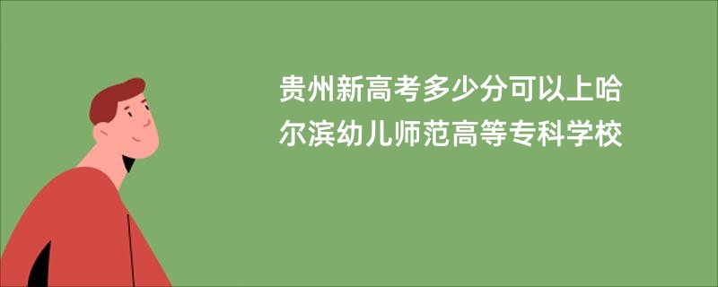 贵州新高考多少分可以上哈尔滨幼儿师范高等专科学校