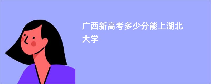 广西新高考多少分能上湖北大学