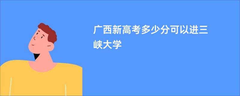广西新高考多少分可以进三峡大学