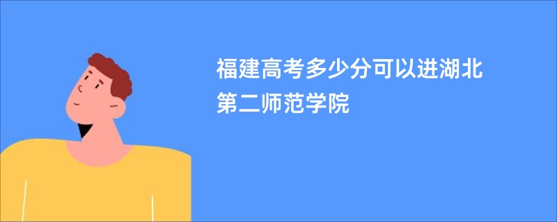 福建高考多少分可以进湖北第二师范学院