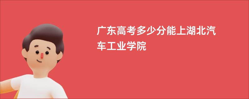 广东高考多少分能上湖北汽车工业学院