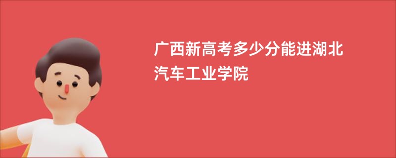 广西新高考多少分能进湖北汽车工业学院