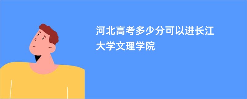 河北高考多少分可以进长江大学文理学院