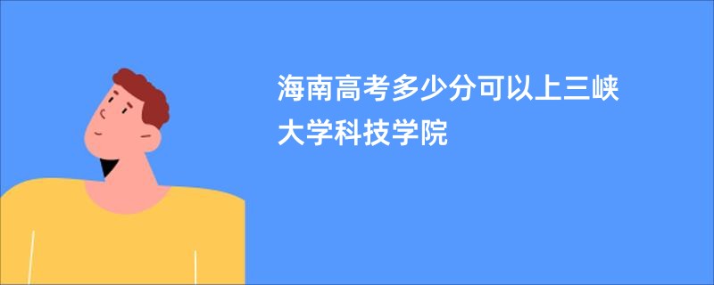 海南高考多少分可以上三峡大学科技学院