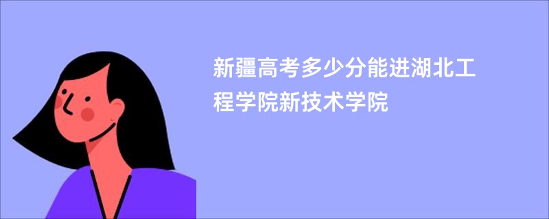 新疆高考多少分能进湖北工程学院新技术学院