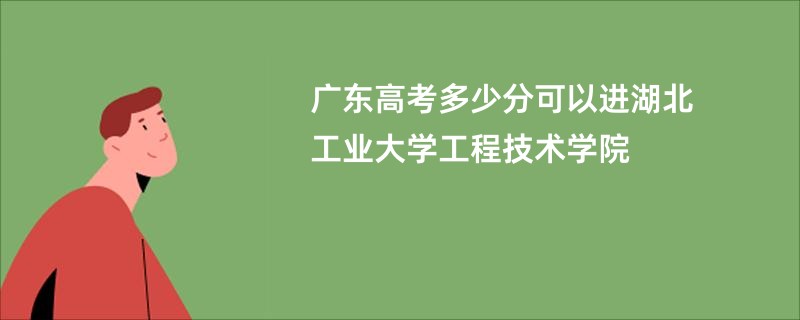 广东高考多少分可以进湖北工业大学工程技术学院