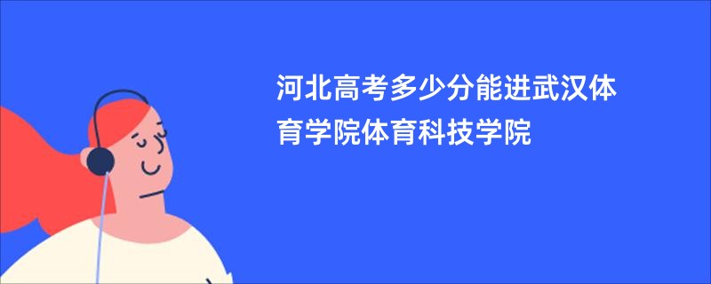 河北高考多少分能进武汉体育学院体育科技学院