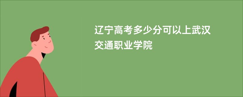 辽宁高考多少分可以上武汉交通职业学院
