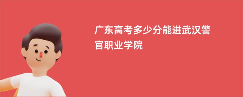 广东高考多少分能进武汉警官职业学院