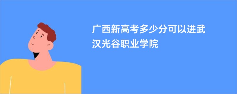 广西新高考多少分可以进武汉光谷职业学院