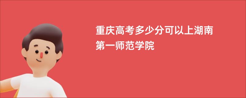 重庆高考多少分可以上湖南第一师范学院