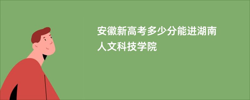 安徽新高考多少分能进湖南人文科技学院