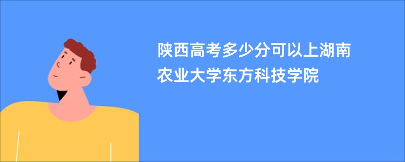 陕西高考多少分可以上湖南农业大学东方科技学院