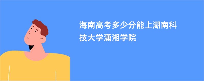 海南高考多少分能上湖南科技大学潇湘学院