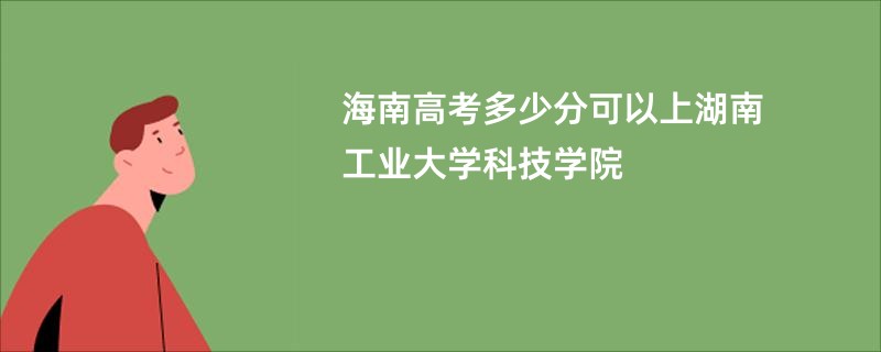 海南高考多少分可以上湖南工业大学科技学院