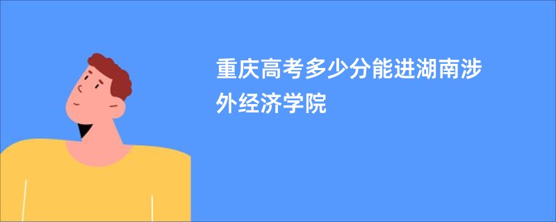 重庆高考多少分能进湖南涉外经济学院