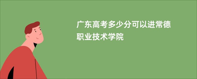 广东高考多少分可以进常德职业技术学院