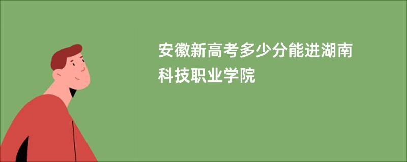 安徽新高考多少分能进湖南科技职业学院